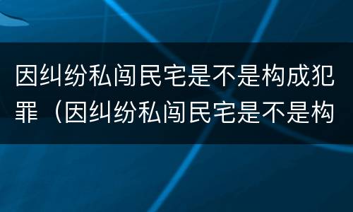 因纠纷私闯民宅是不是构成犯罪（因纠纷私闯民宅是不是构成犯罪罪名）