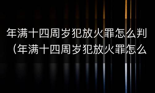 年满十四周岁犯放火罪怎么判（年满十四周岁犯放火罪怎么判定）