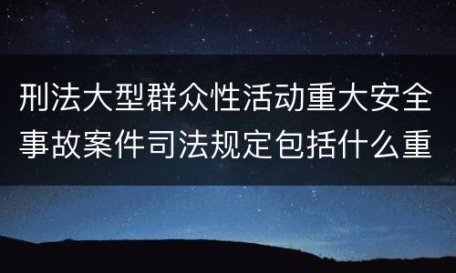刑法大型群众性活动重大安全事故案件司法规定包括什么重要内容