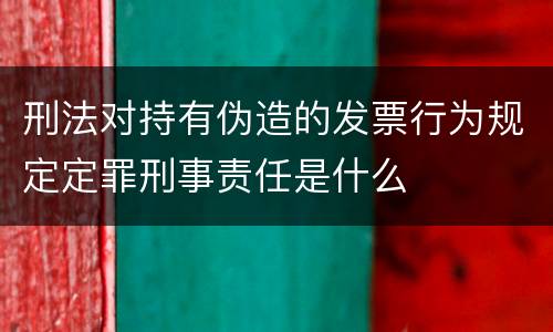 刑法对持有伪造的发票行为规定定罪刑事责任是什么
