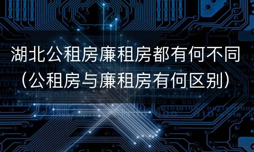 湖北公租房廉租房都有何不同（公租房与廉租房有何区别）