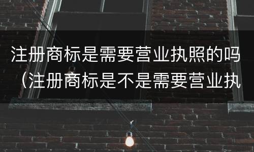 注册商标是需要营业执照的吗（注册商标是不是需要营业执照）