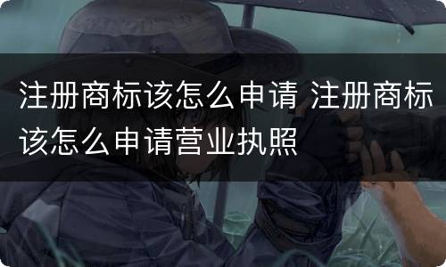 注册商标该怎么申请 注册商标该怎么申请营业执照
