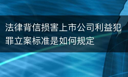 法律背信损害上市公司利益犯罪立案标准是如何规定