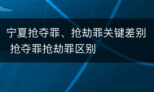 宁夏抢夺罪、抢劫罪关键差别 抢夺罪抢劫罪区别