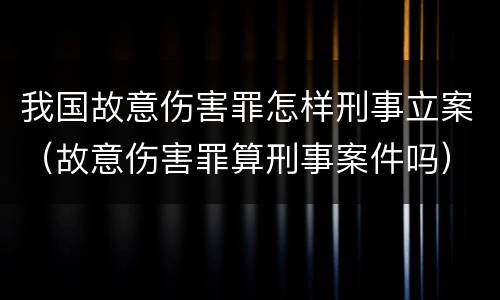 我国故意伤害罪怎样刑事立案（故意伤害罪算刑事案件吗）
