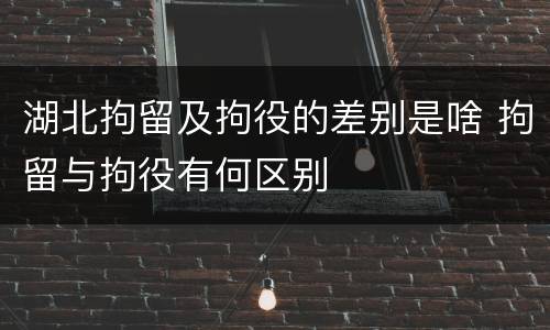 湖北拘留及拘役的差别是啥 拘留与拘役有何区别