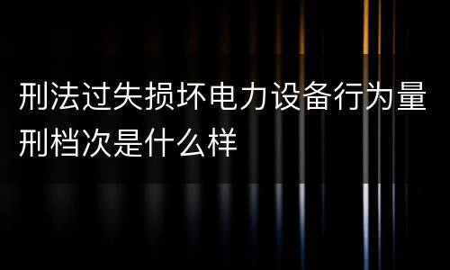 刑法过失损坏电力设备行为量刑档次是什么样