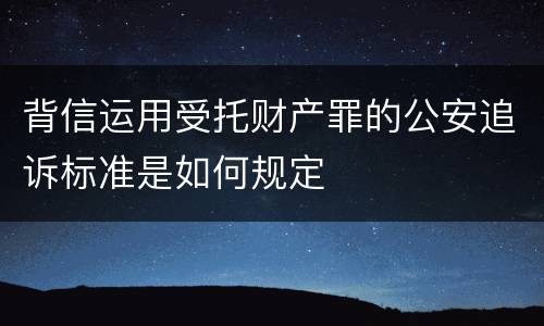 背信运用受托财产罪的公安追诉标准是如何规定