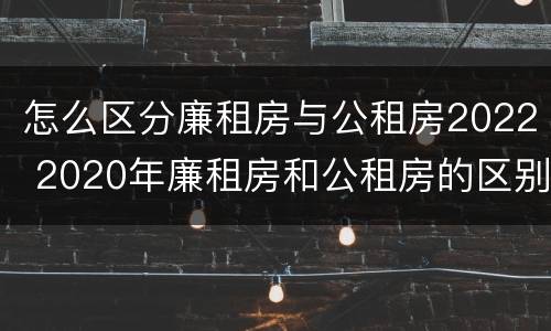 怎么区分廉租房与公租房2022 2020年廉租房和公租房的区别