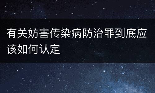 有关妨害传染病防治罪到底应该如何认定