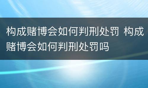 构成赌博会如何判刑处罚 构成赌博会如何判刑处罚吗