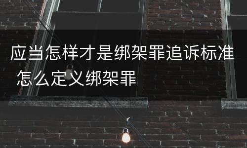 应当怎样才是绑架罪追诉标准 怎么定义绑架罪