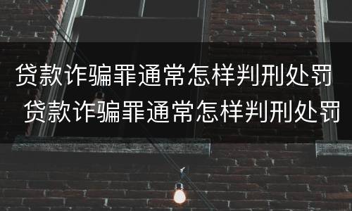 贷款诈骗罪通常怎样判刑处罚 贷款诈骗罪通常怎样判刑处罚的