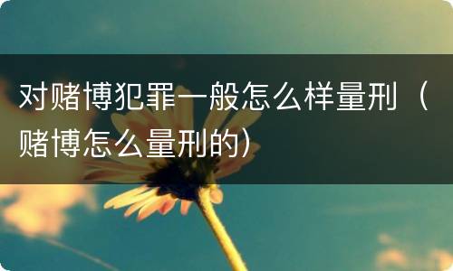 对赌博犯罪一般怎么样量刑（赌博怎么量刑的）
