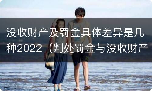 没收财产及罚金具体差异是几种2022（判处罚金与没收财产可以并罚吗）