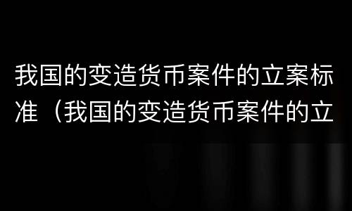 我国的变造货币案件的立案标准（我国的变造货币案件的立案标准是）