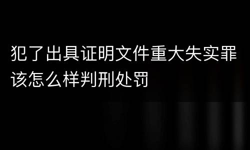 犯了出具证明文件重大失实罪该怎么样判刑处罚