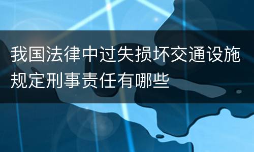 我国法律中过失损坏交通设施规定刑事责任有哪些