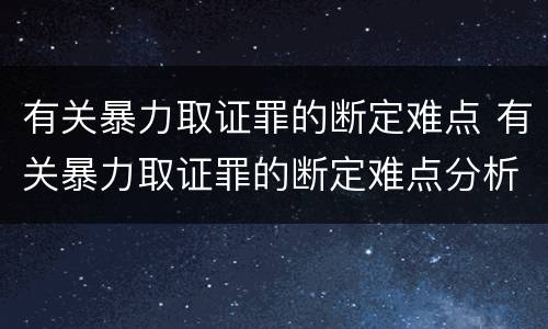 有关暴力取证罪的断定难点 有关暴力取证罪的断定难点分析