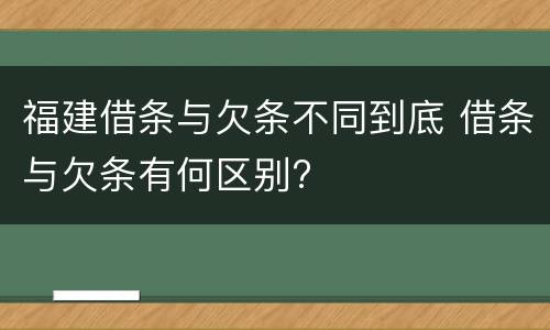 福建借条与欠条不同到底 借条与欠条有何区别?