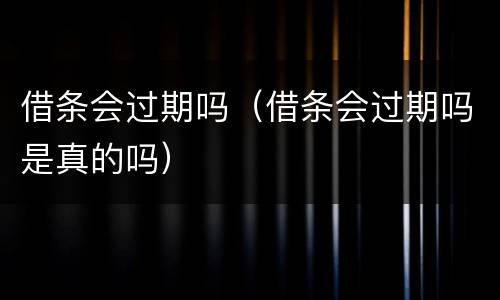 借条会过期吗（借条会过期吗是真的吗）