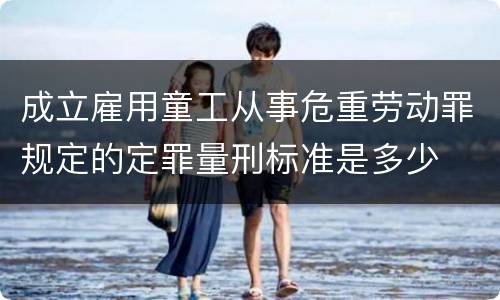 成立雇用童工从事危重劳动罪规定的定罪量刑标准是多少