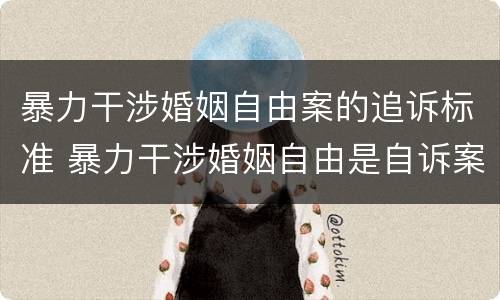 暴力干涉婚姻自由案的追诉标准 暴力干涉婚姻自由是自诉案件