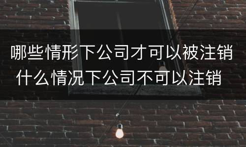 哪些情形下公司才可以被注销 什么情况下公司不可以注销