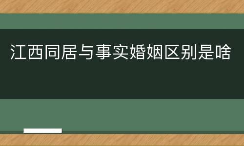 江西同居与事实婚姻区别是啥