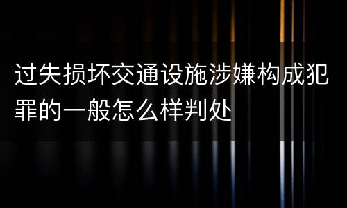 过失损坏交通设施涉嫌构成犯罪的一般怎么样判处