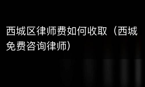 西城区律师费如何收取（西城免费咨询律师）