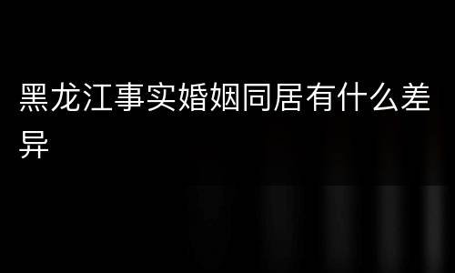 黑龙江事实婚姻同居有什么差异