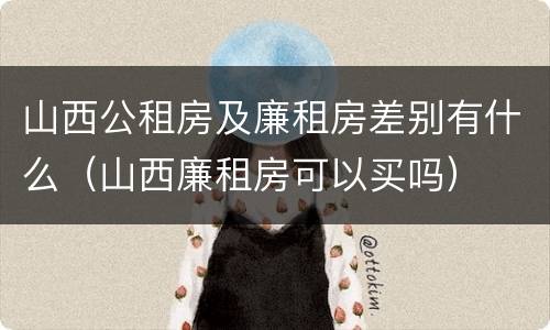 山西公租房及廉租房差别有什么（山西廉租房可以买吗）