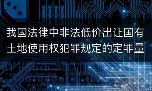 我国法律中非法低价出让国有土地使用权犯罪规定的定罪量刑的标准有哪些