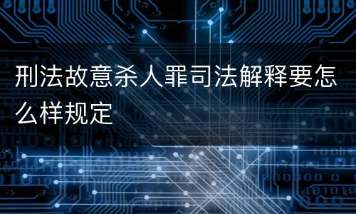 刑法故意杀人罪司法解释要怎么样规定