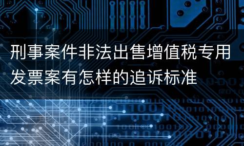 刑事案件非法出售增值税专用发票案有怎样的追诉标准