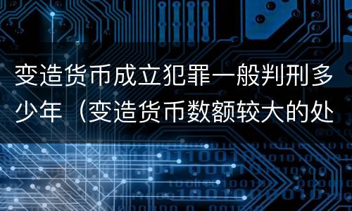 变造货币成立犯罪一般判刑多少年（变造货币数额较大的处多少年以下有期徒刑）