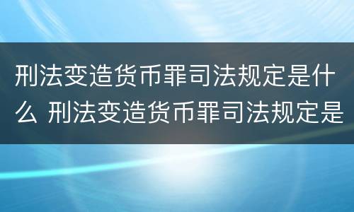 刑法变造货币罪司法规定是什么 刑法变造货币罪司法规定是什么罪名