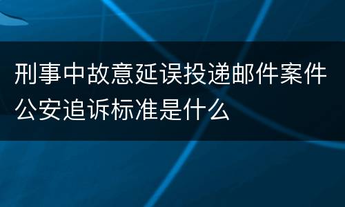 刑事中故意延误投递邮件案件公安追诉标准是什么