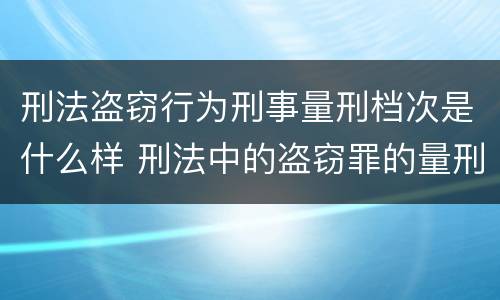 刑法盗窃行为刑事量刑档次是什么样 刑法中的盗窃罪的量刑