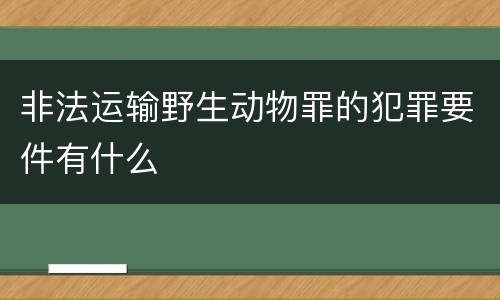 非法运输野生动物罪的犯罪要件有什么