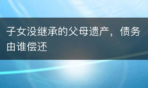 子女没继承的父母遗产，债务由谁偿还