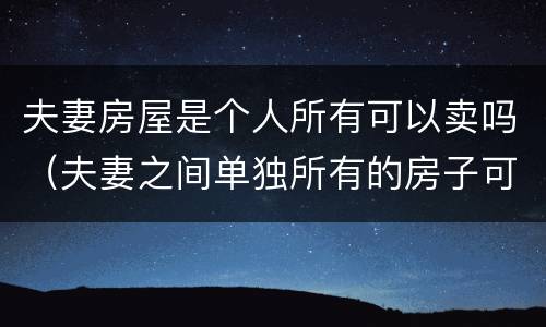夫妻房屋是个人所有可以卖吗（夫妻之间单独所有的房子可以单独卖吗?）