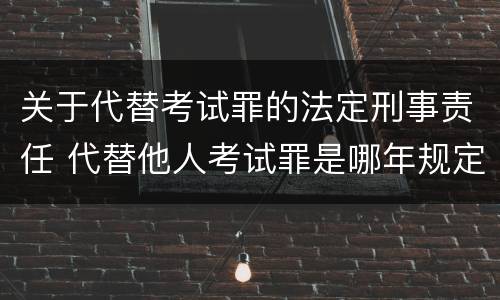 关于代替考试罪的法定刑事责任 代替他人考试罪是哪年规定