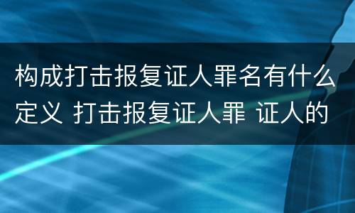 构成打击报复证人罪名有什么定义 打击报复证人罪 证人的范围