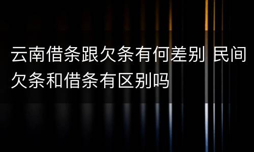 云南借条跟欠条有何差别 民间欠条和借条有区别吗