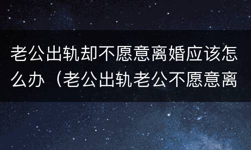 老公出轨却不愿意离婚应该怎么办（老公出轨老公不愿意离婚怎么办）