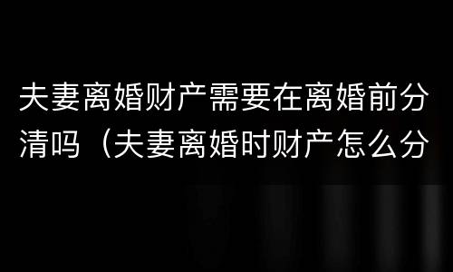 夫妻离婚财产需要在离婚前分清吗（夫妻离婚时财产怎么分）