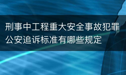 刑事中工程重大安全事故犯罪公安追诉标准有哪些规定